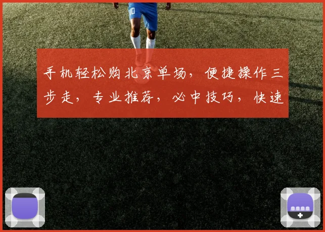 手机轻松购北京单场，便捷操作三步走，专业推荐，必中技巧，快速赚钱，尽在指尖。