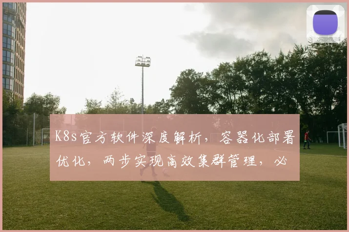 K8s官方软件深度解析，容器化部署优化，两步实现高效集群管理，必看教程