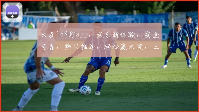 大发168彩app，娱乐新体验，安全可靠，热门推荐，轻松赢大奖，三重福利，不容错过