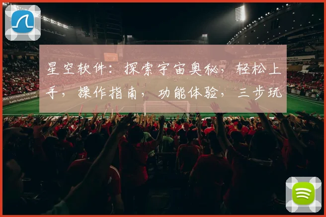星空软件：探索宇宙奥秘，轻松上手，操作指南，功能体验，三步玩转
