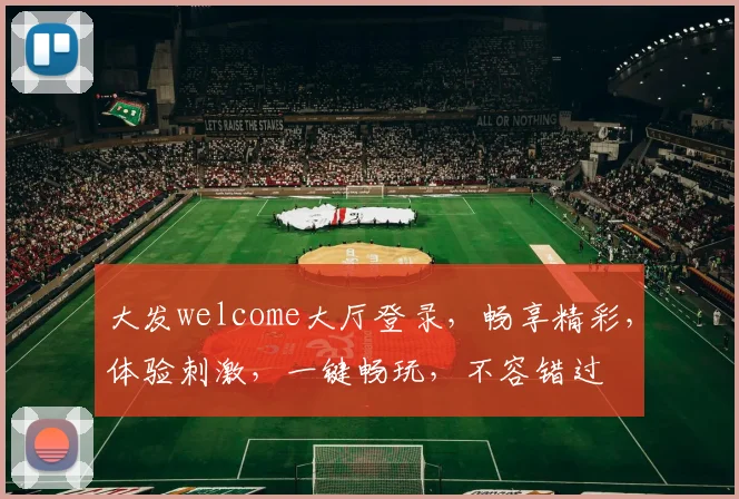 大发welcome大厅登录，畅享精彩，体验刺激，一键畅玩，不容错过