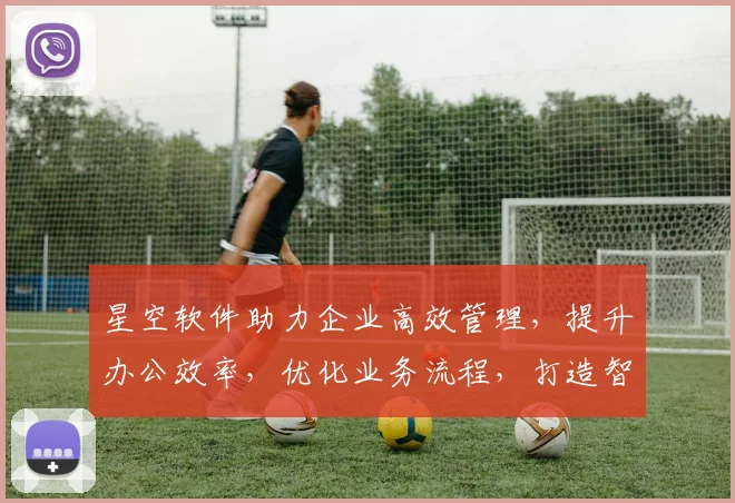 星空软件助力企业高效管理，提升办公效率，优化业务流程，打造智能办公体验。