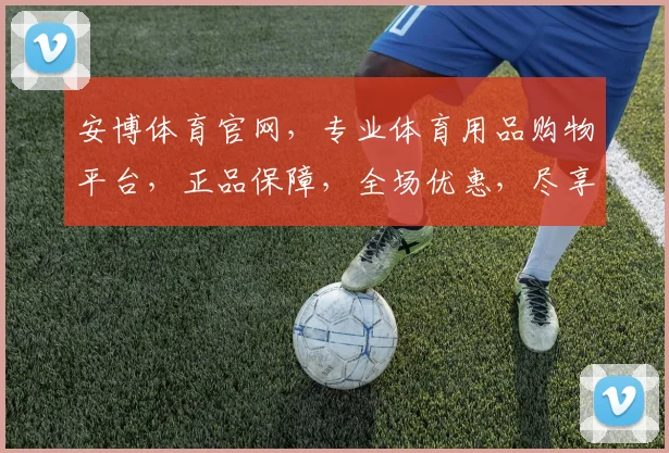 安博体育官网，专业体育用品购物平台，正品保障，全场优惠，尽享运动乐趣，购物无忧