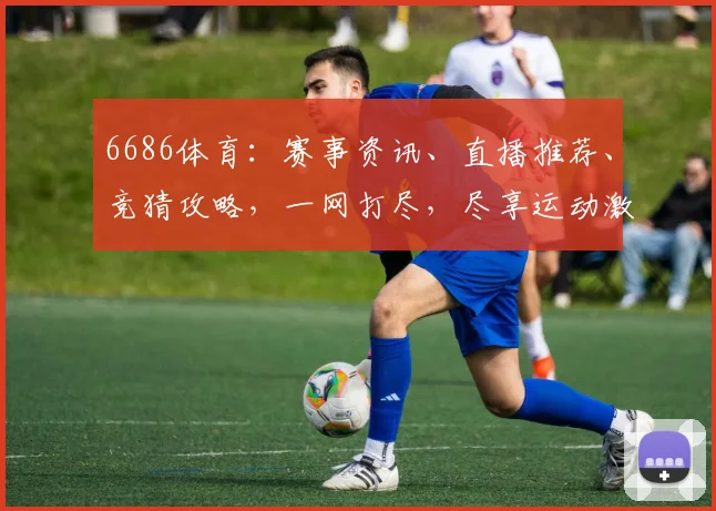 6686体育：赛事资讯、直播推荐、竞猜攻略，一网打尽，尽享运动激情，