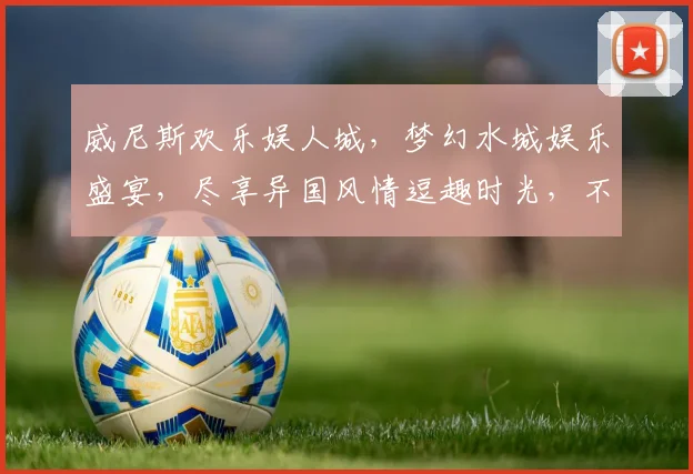 威尼斯欢乐娱人城，梦幻水城娱乐盛宴，尽享异国风情逗趣时光，不容错过