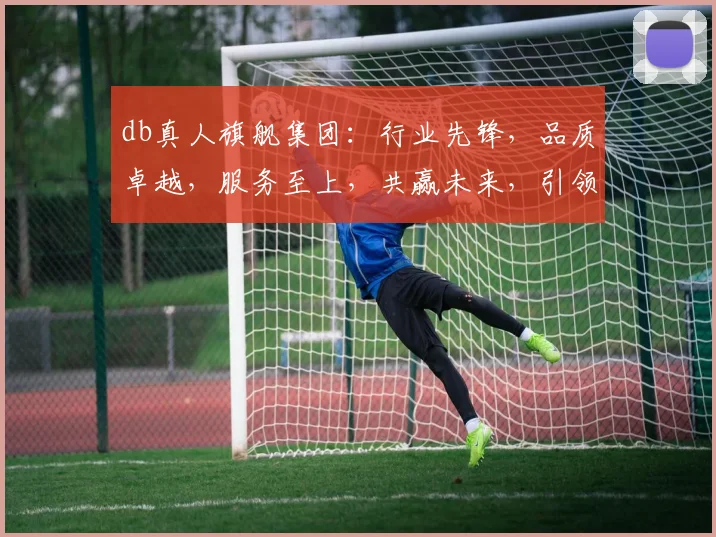 db真人旗舰集团：行业先锋，品质卓越，服务至上，共赢未来，引领潮流