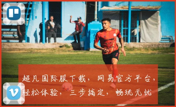 超凡国际服下载，网易官方平台，轻松体验，三步搞定，畅玩无忧